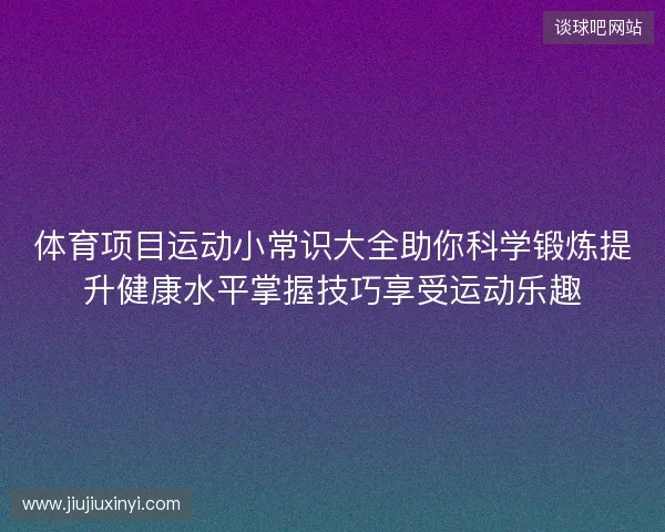 体育项目运动小常识大全助你科学锻炼提升健康水平掌握技巧享受运动乐趣