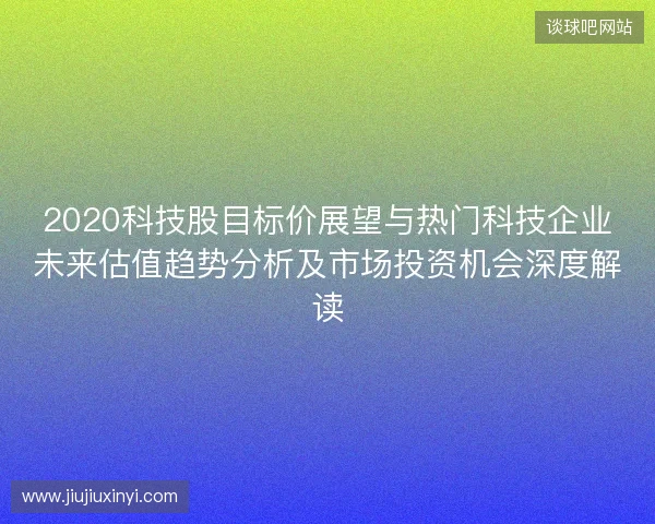 2020科技股目标价展望与热门科技企业未来估值趋势分析及市场投资机会深度解读
