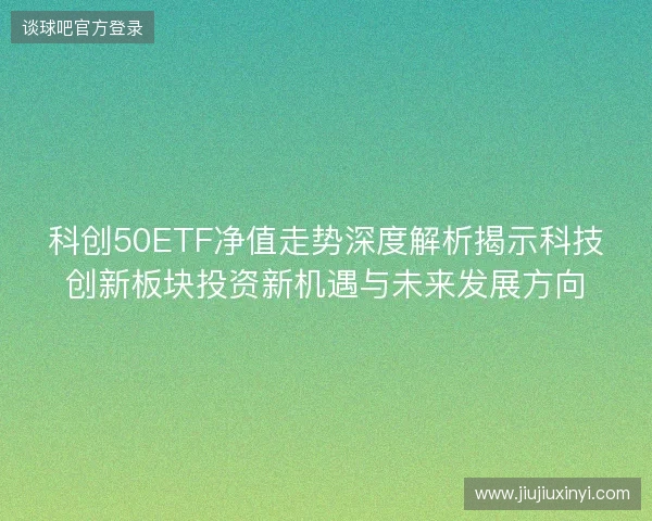 科创50ETF净值走势深度解析揭示科技创新板块投资新机遇与未来发展方向 科创50ETF净值走势深度解析揭示科技创新板块投资新机遇与未来发展方向