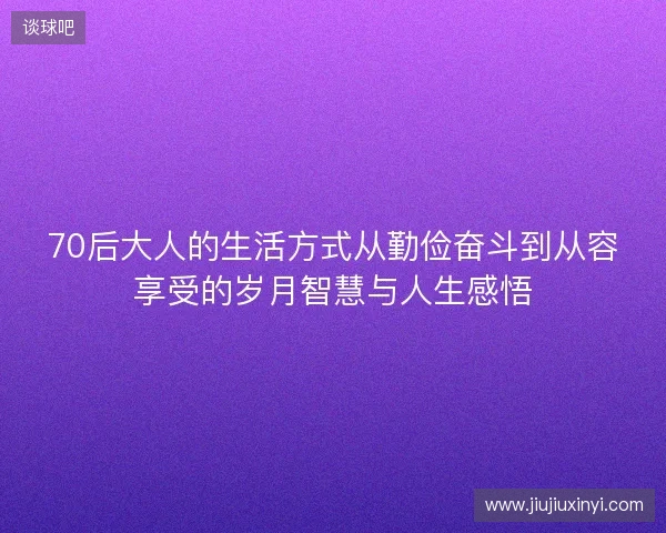 70后大人的生活方式从勤俭奋斗到从容享受的岁月智慧与人生感悟