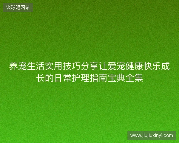 养宠生活实用技巧分享让爱宠健康快乐成长的日常护理指南宝典全集