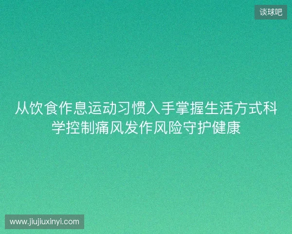 从饮食作息运动习惯入手掌握生活方式科学控制痛风发作风险守护健康