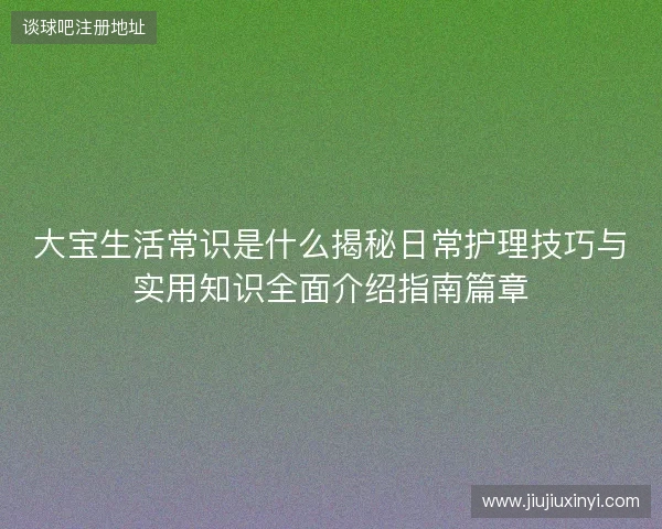 大宝生活常识是什么揭秘日常护理技巧与实用知识全面介绍指南篇章 大宝生活常识是什么揭秘日常护理技巧与实用知识全面介绍指南篇章